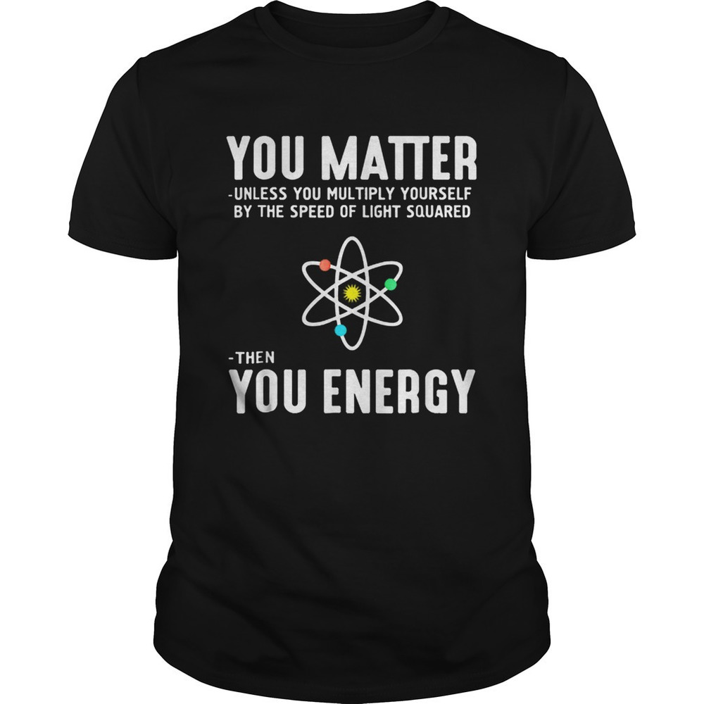 Neil Degrasse Tyson You Matter Then You Energy Shirt